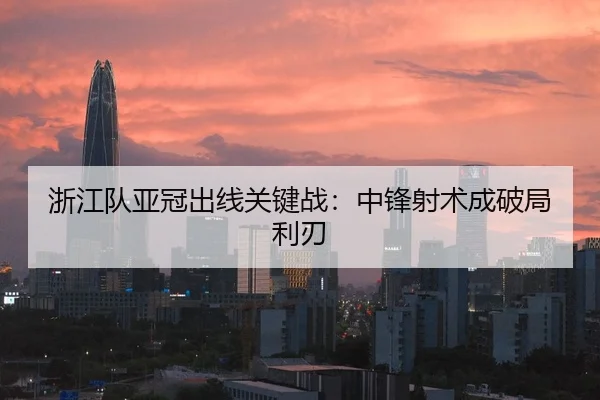 浙江队亚冠出线关键战：中锋射术成破局利刃