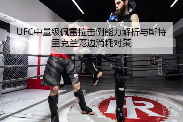 UFC中量级佩雷拉击倒能力解析与斯特里克兰笼边消耗对策