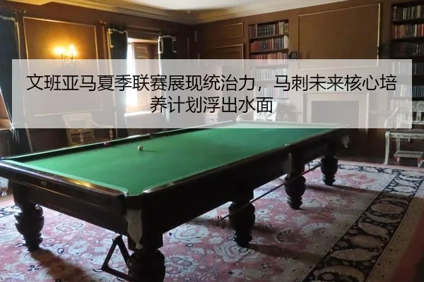 文班亚马夏季联赛展现统治力，马刺未来核心培养计划浮出水面
