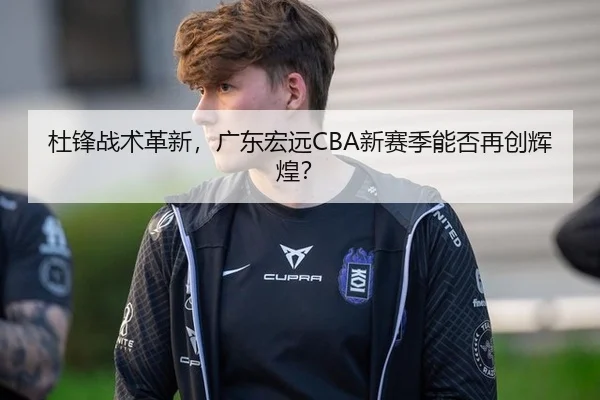 杜锋战术革新，广东宏远CBA新赛季能否再创辉煌？