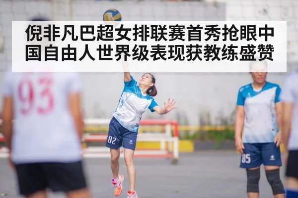 倪非凡巴超女排联赛首秀抢眼中国自由人世界级表现获教练盛赞