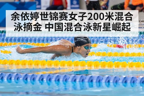 余依婷世锦赛女子200米混合泳摘金 中国混合泳新星崛起