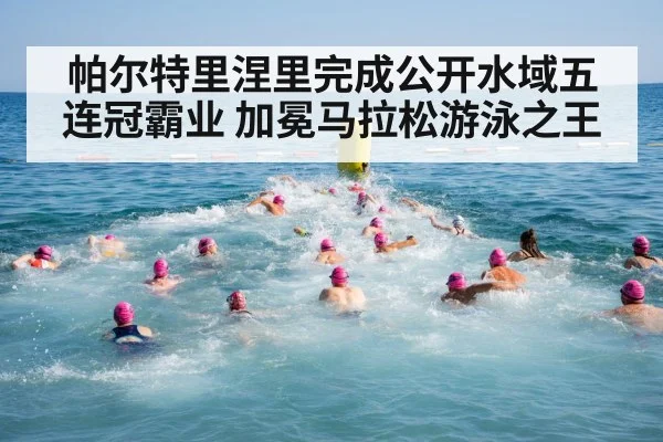 帕尔特里涅里完成公开水域五连冠霸业 加冕马拉松游泳之王