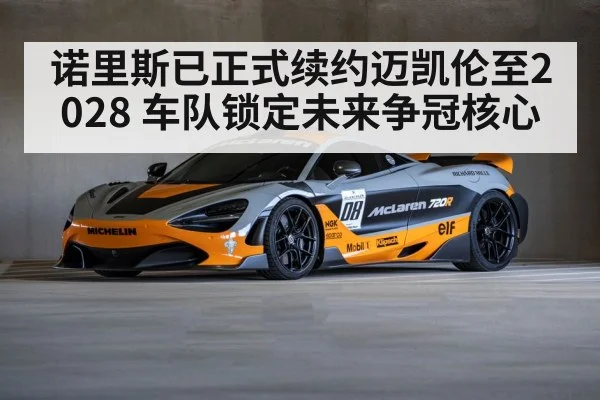 诺里斯已正式续约迈凯伦至2028 车队锁定未来争冠核心