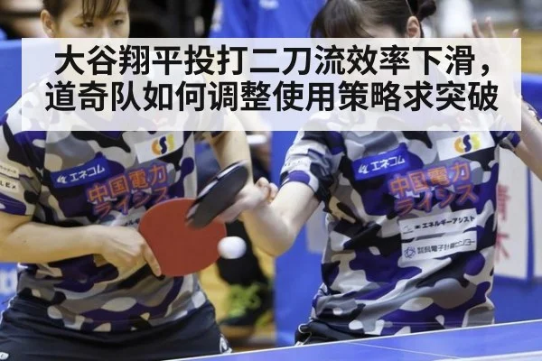 大谷翔平投打二刀流效率下滑，道奇队如何调整使用策略求突破