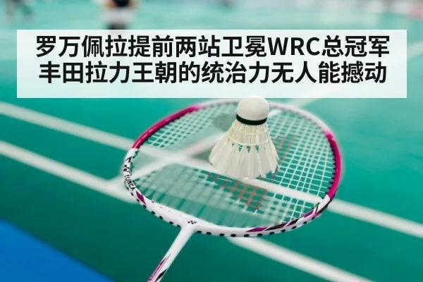 罗万佩拉提前两站卫冕WRC总冠军丰田拉力王朝的统治力无人能撼动
